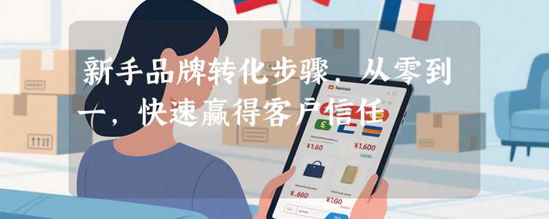 新手品牌转化步骤，从零到一，快速赢得客户信任