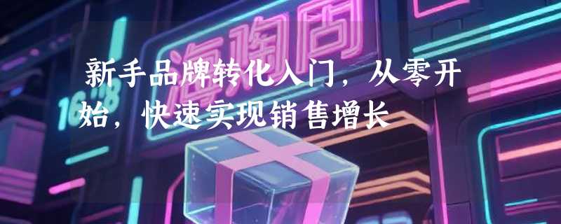 新手品牌转化入门，从零开始，快速实现销售增长