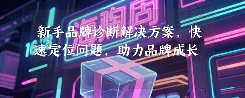 新手品牌诊断解决方案，快速定位问题，助力品牌成长