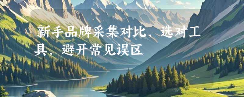 新手品牌采集对比，选对工具，避开常见误区