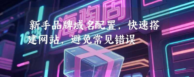 新手品牌域名配置，快速搭建网站，避免常见错误
