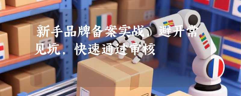 新手品牌备案实战，避开常见坑，快速通过审核