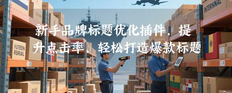新手品牌标题优化插件，提升点击率，轻松打造爆款标题