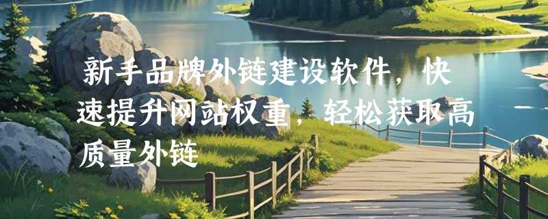 新手品牌外链建设软件，快速提升网站权重，轻松获取高质量外链