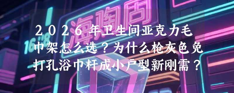 2026年卫生间亚克力毛巾架怎么选？为什么枪灰色免打孔浴巾杆成小户型新刚需？