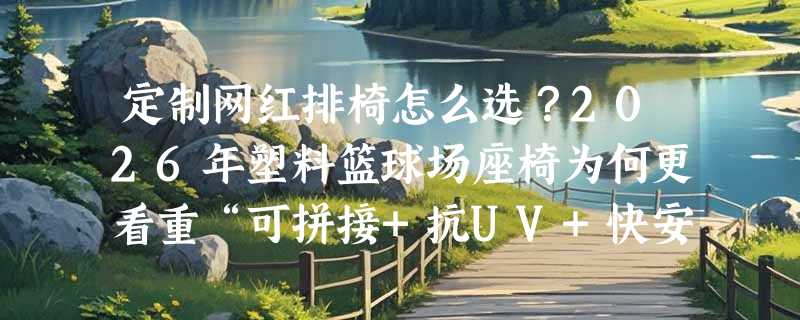 定制网红排椅怎么选？2026年塑料篮球场座椅为何更看重“可拼接+抗UV+快安装”？