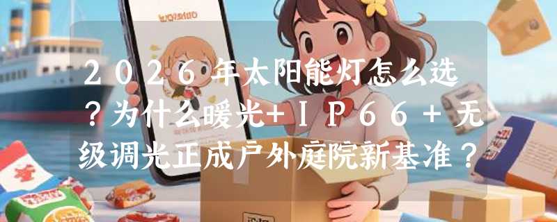 2026年太阳能灯怎么选？为什么暖光+IP66+无级调光正成户外庭院新基准？
