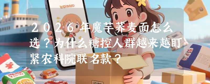 2026年魔芋荞麦面怎么选？为什么糖控人群越来越盯紧农科院联名款？