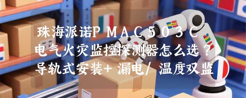 珠海派诺PMAC503C电气火灾监控探测器怎么选？导轨式安装+漏电/温度双监，2026年新规对这类设备提出哪些硬性要求？