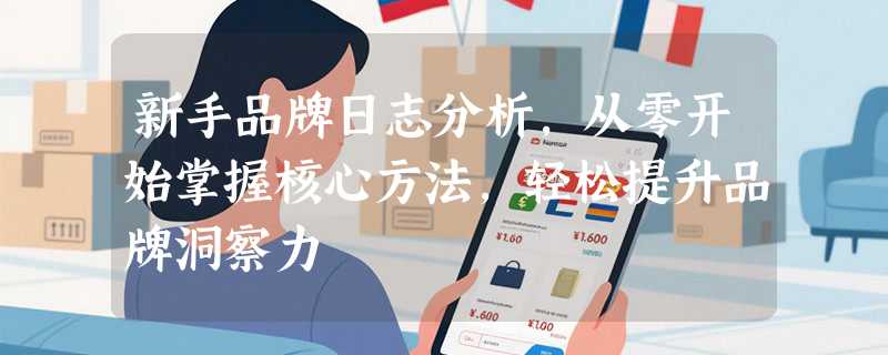 新手品牌日志分析，从零开始掌握核心方法，轻松提升品牌洞察力