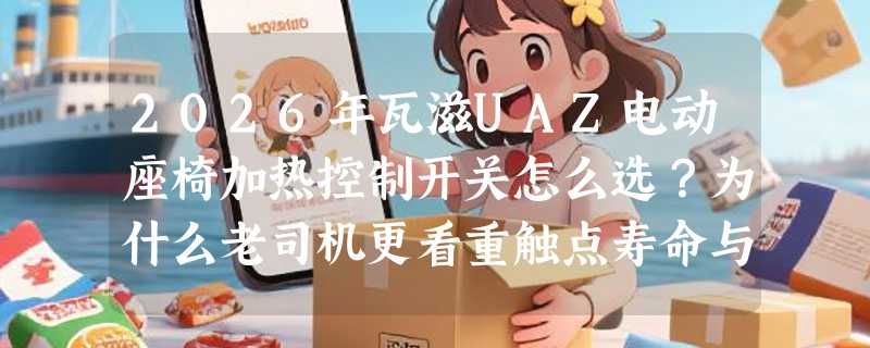 2026年瓦滋UAZ电动座椅加热控制开关怎么选？为什么老司机更看重触点寿命与线束兼容性？