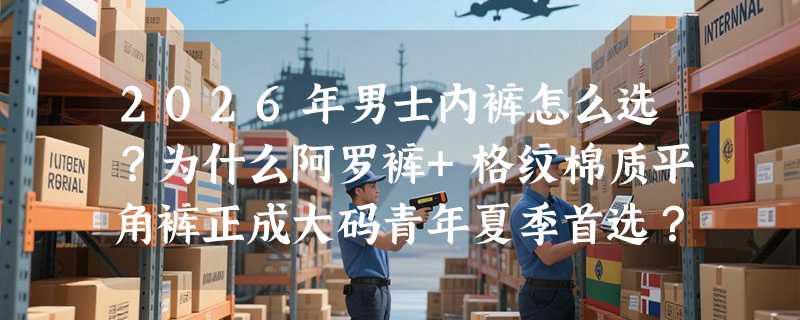 2026年男士内裤怎么选？为什么阿罗裤+格纹棉质平角裤正成大码青年夏季首选？