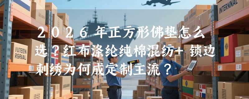 2026年正方形佛垫怎么选？红布涤纶纯棉混纺+锁边刺绣为何成定制主流？