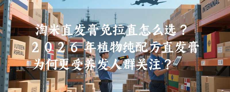 淘米直发膏免拉直怎么选？2026年植物纯配方直发膏为何更受养发人群关注？