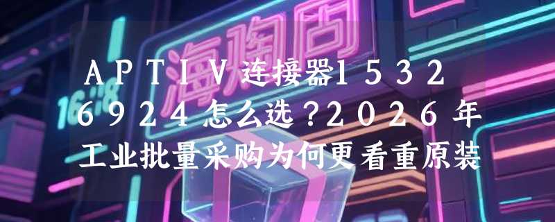 APTIV连接器15326924怎么选？2026年工业批量采购为何更看重原装可溯与库存响应？