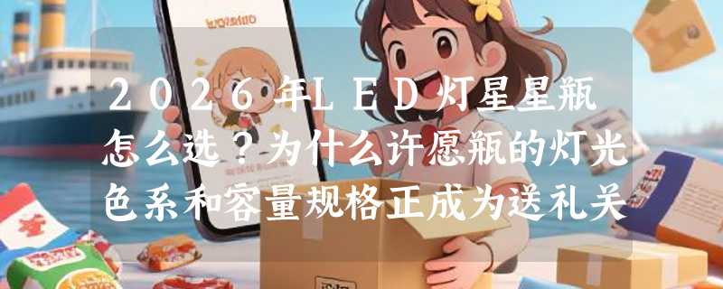 2026年LED灯星星瓶怎么选？为什么许愿瓶的灯光色系和容量规格正成为送礼关键？