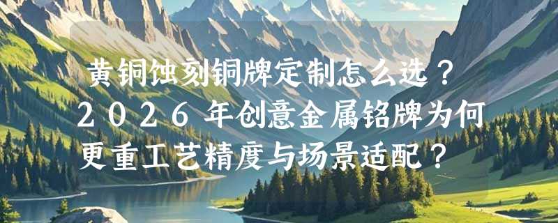 黄铜蚀刻铜牌定制怎么选？2026年创意金属铭牌为何更重工艺精度与场景适配？