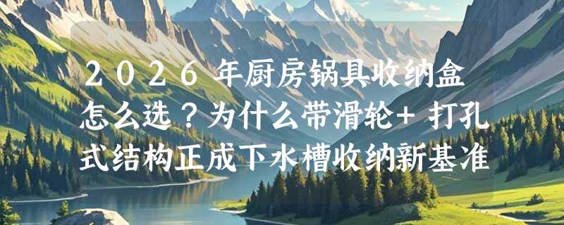 2026年厨房锅具收纳盒怎么选？为什么带滑轮+打孔式结构正成下水槽收纳新基准？