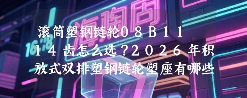 滚筒塑钢链轮08B11 14齿怎么选？2026年积放式双排塑钢链轮塑座有哪些新要求？