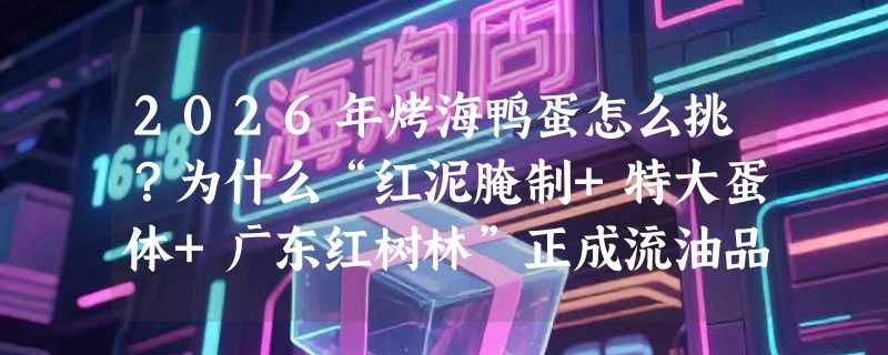 2026年烤海鸭蛋怎么挑？为什么“红泥腌制+特大蛋体+广东红树林”正成流油品质新锚点？