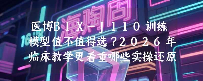 医博BIX-J110训练模型值不值得选？2026年临床教学更看重哪些实操还原度指标？
