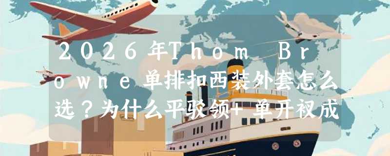 2026年Thom Browne单排扣西装外套怎么选？为什么平驳领+单开衩成都市通勤新基准？