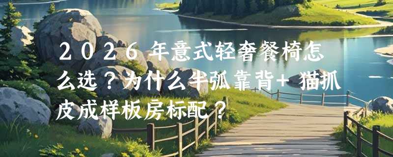 2026年意式轻奢餐椅怎么选？为什么半弧靠背+猫抓皮成样板房标配？