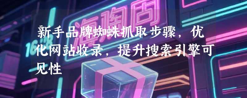 新手品牌蜘蛛抓取步骤，优化网站收录，提升搜索引擎可见性