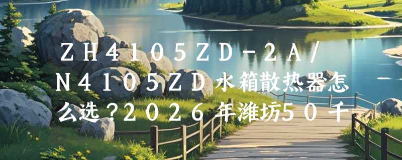 ZH4105ZD-2A/N4105ZD水箱散热器怎么选？2026年潍坊50千瓦柴油发电机组配套散热方案有哪些新变化？