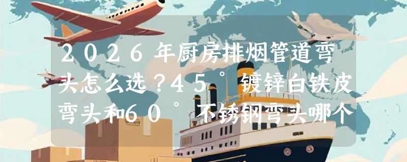 2026年厨房排烟管道弯头怎么选？45°镀锌白铁皮弯头和60°不锈钢弯头哪个更适配螺旋风管系统？