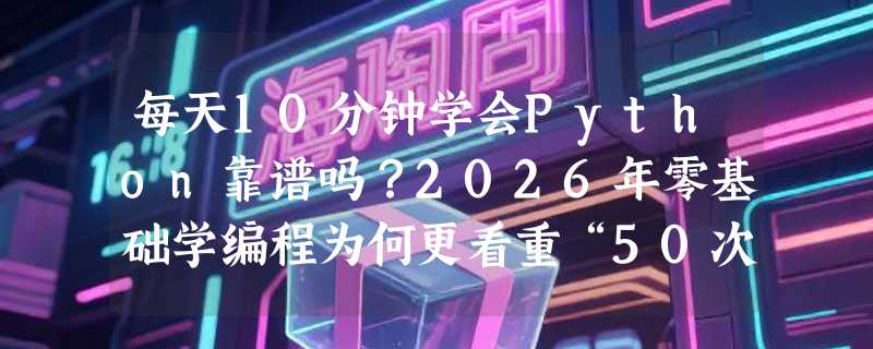 每天10分钟学会Python靠谱吗？2026年零基础学编程为何更看重“50次练习”节奏？