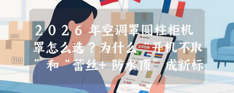 2026年空调罩圆柱柜机罩怎么选？为什么“开机不取”和“蕾丝+防水顶”成新标配？