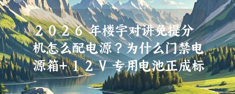 2026年楼宇对讲免提分机怎么配电源？为什么门禁电源箱+12V专用电池正成标准组合？
