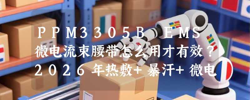 PPM3305B EMS微电流束腰带怎么用才有效？2026年热敷+暴汗+微电流三模协同成新基准