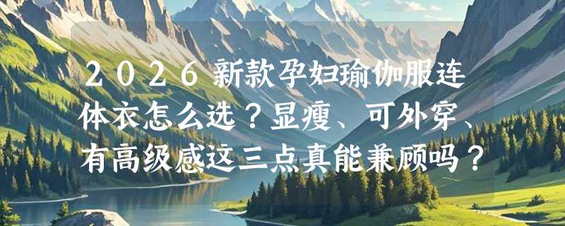 2026新款孕妇瑜伽服连体衣怎么选？显瘦、可外穿、有高级感这三点真能兼顾吗？