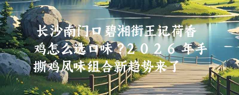 长沙南门口碧湘街王记荷香鸡怎么选口味？2026年手撕鸡风味组合新趋势来了
