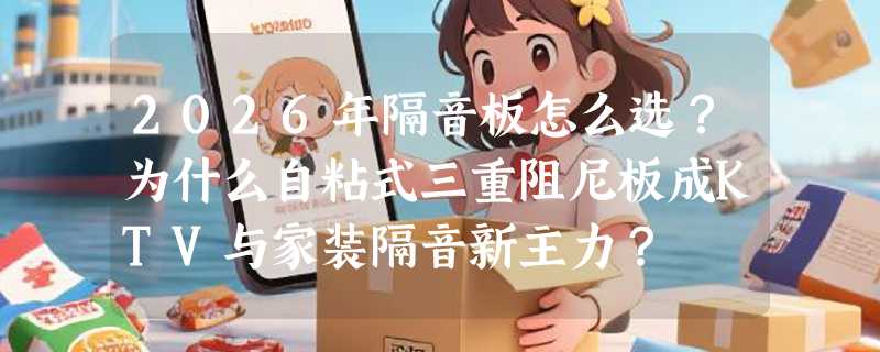 2026年隔音板怎么选？为什么自粘式三重阻尼板成KTV与家装隔音新主力？