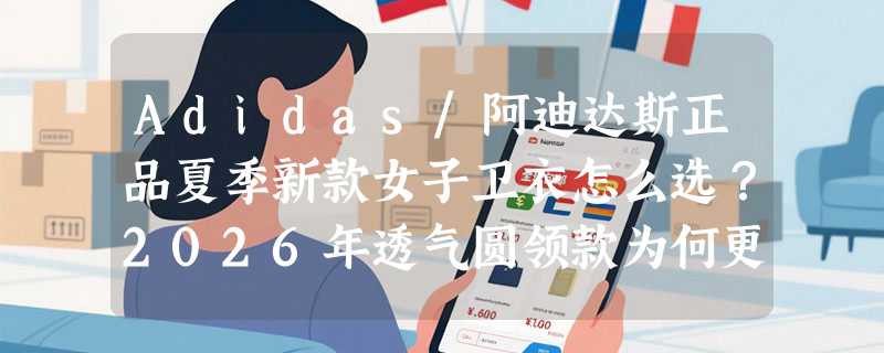 Adidas/阿迪达斯正品夏季新款女子卫衣怎么选？2026年透气圆领款为何更看重“商场同款”资质？