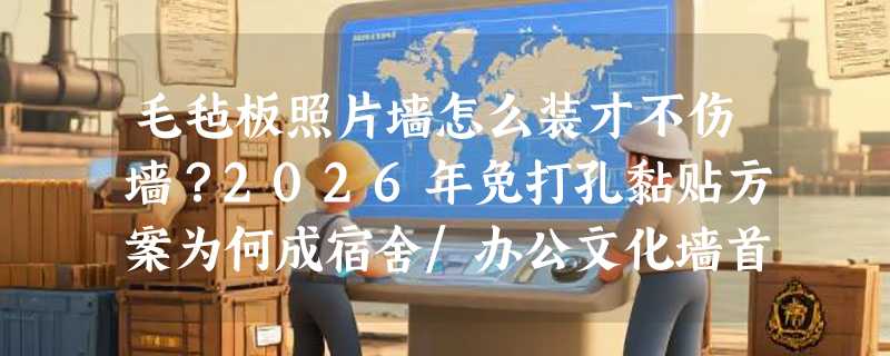 毛毡板照片墙怎么装才不伤墙？2026年免打孔黏贴方案为何成宿舍/办公文化墙首选？