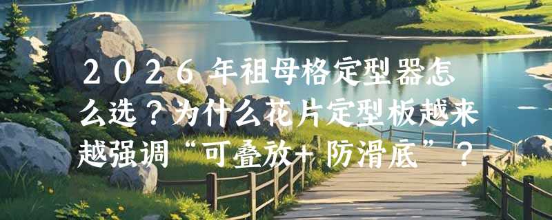 2026年祖母格定型器怎么选？为什么花片定型板越来越强调“可叠放+防滑底”？