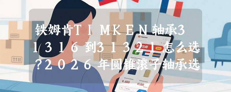 铁姆肯TIMKEN轴承31316到31321怎么选？2026年圆锥滚子轴承选型为何更看重尺寸匹配与工况适配？