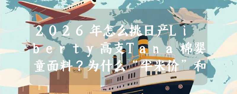 2026年怎么挑日产Liberty高支Tana棉婴童面料？为什么“半米价”和“110门幅”正成新手妈妈首选指标？