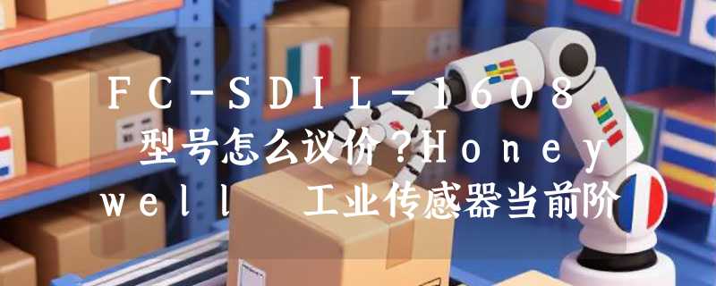 FC-SDIL-1608 型号怎么议价？Honeywell 工业传感器当前阶段议价逻辑有何变化？