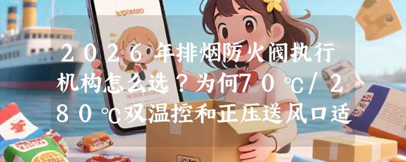 2026年排烟防火阀执行机构怎么选？为何70℃/280℃双温控和正压送风口适配性成新焦点？