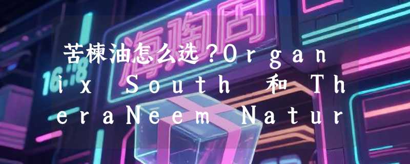 苦楝油怎么选？Organix South 和 TheraNeem Naturals 这类天然品牌在2026年有哪些关键差异？
