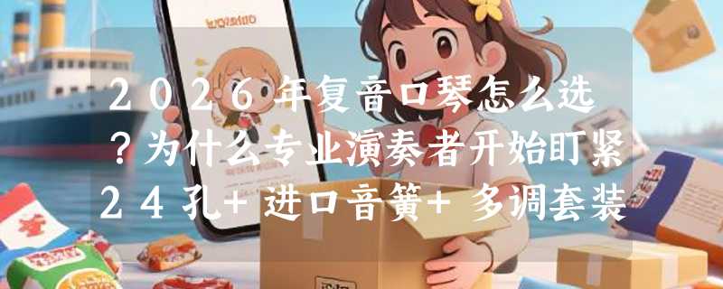 2026年复音口琴怎么选？为什么专业演奏者开始盯紧24孔+进口音簧+多调套装？
