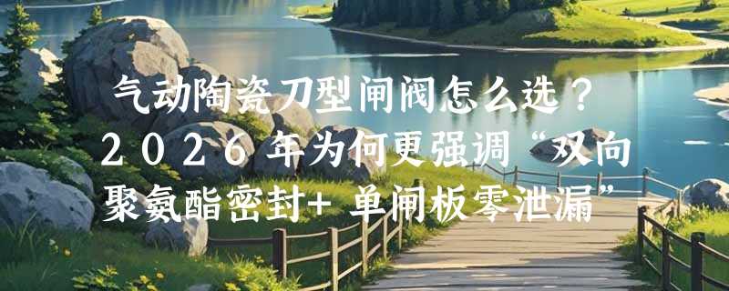 气动陶瓷刀型闸阀怎么选？2026年为何更强调“双向聚氨酯密封+单闸板零泄漏”？