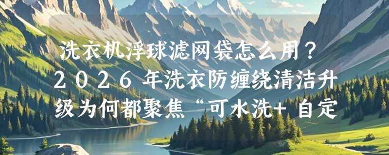 洗衣机浮球滤网袋怎么用？2026年洗衣防缠绕清洁升级为何都聚焦“可水洗+自定位”？