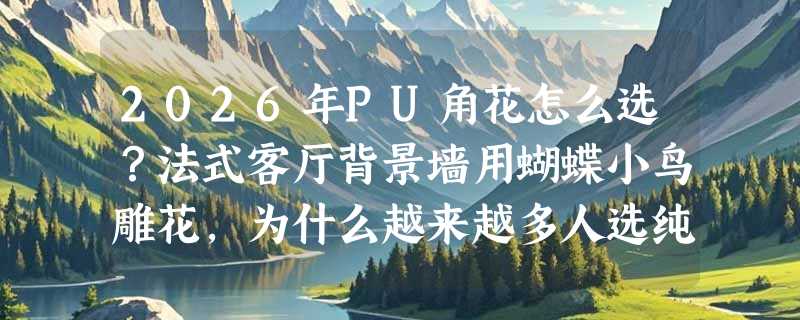 2026年PU角花怎么选？法式客厅背景墙用蝴蝶小鸟雕花，为什么越来越多人选纯PU材质？