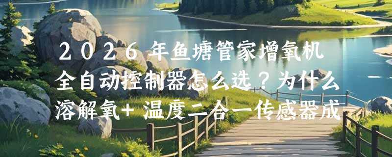 2026年鱼塘管家增氧机全自动控制器怎么选？为什么溶解氧+温度二合一传感器成标配？
